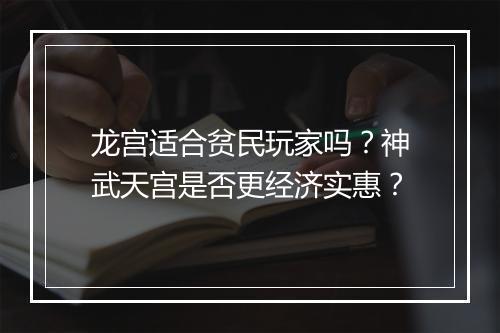龙宫适合贫民玩家吗？神武天宫是否更经济实惠？
