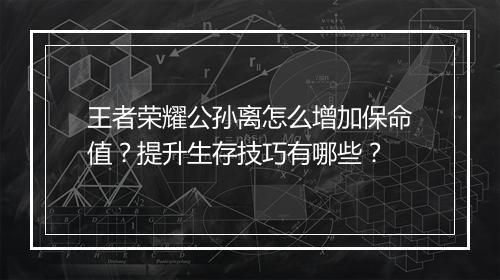 王者荣耀公孙离怎么增加保命值？提升生存技巧有哪些？