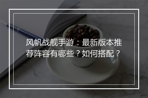 风帆战舰手游：最新版本推荐阵容有哪些？如何搭配？