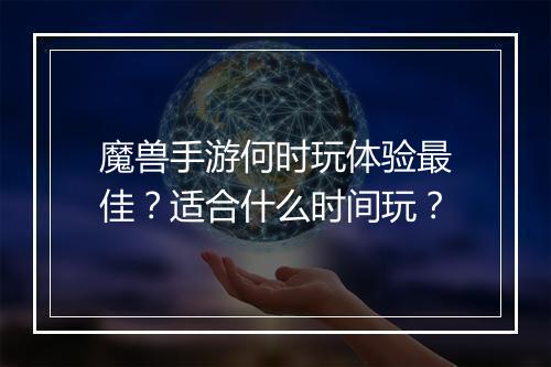 魔兽手游何时玩体验最佳？适合什么时间玩？