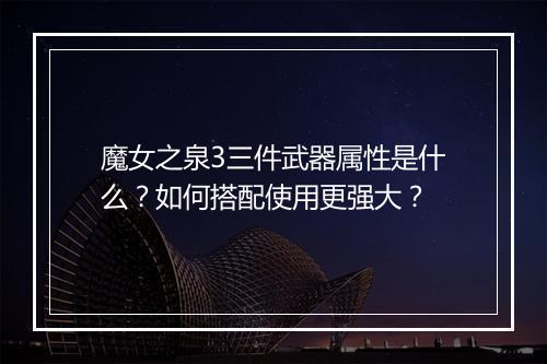 魔女之泉3三件武器属性是什么？如何搭配使用更强大？