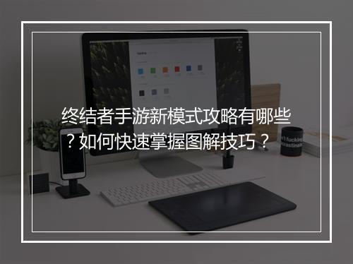 终结者手游新模式攻略有哪些？如何快速掌握图解技巧？