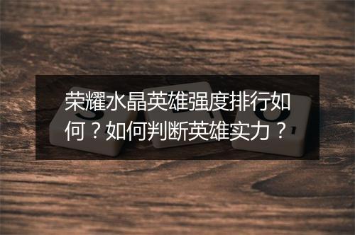 荣耀水晶英雄强度排行如何？如何判断英雄实力？