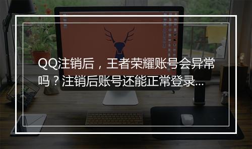 QQ注销后，王者荣耀账号会异常吗？注销后账号还能正常登录吗？