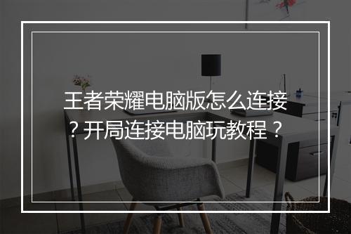 王者荣耀电脑版怎么连接？开局连接电脑玩教程？