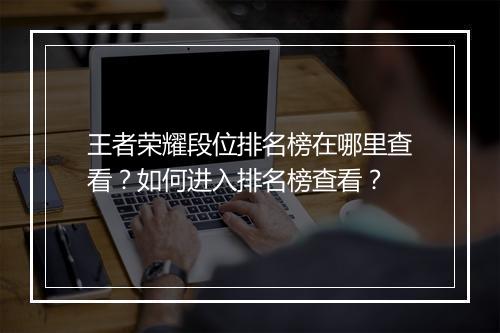 王者荣耀段位排名榜在哪里查看？如何进入排名榜查看？