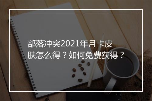 部落冲突2021年月卡皮肤怎么得？如何免费获得？