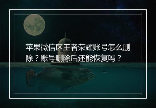 苹果微信区王者荣耀账号怎么删除？账号删除后还能恢复吗？