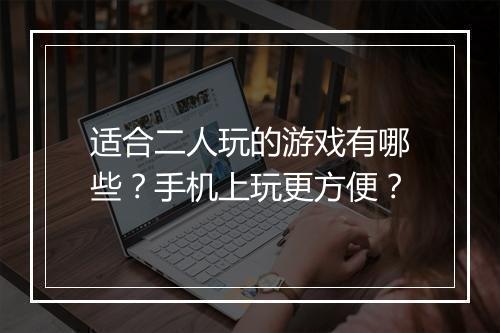 适合二人玩的游戏有哪些？手机上玩更方便？