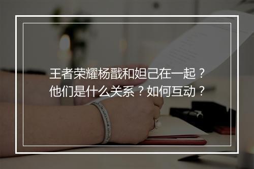 王者荣耀杨戬和妲己在一起？他们是什么关系？如何互动？