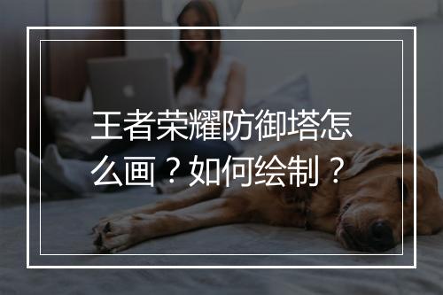 王者荣耀防御塔怎么画?如何绘制?