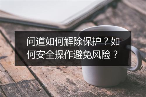问道如何解除保护?如何安全操作避免风险?