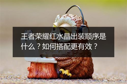 王者荣耀红水晶出装顺序是什么？如何搭配更有效？