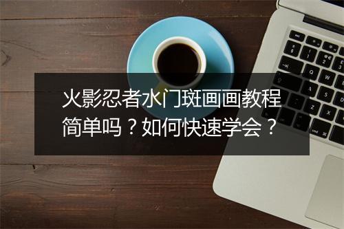 火影忍者水门斑画画教程简单吗？如何快速学会？