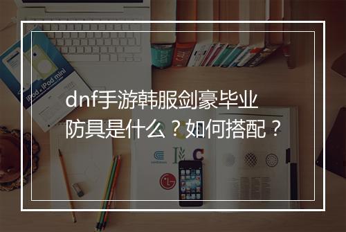 dnf手游韩服剑豪毕业防具是什么？如何搭配？