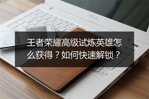 王者荣耀高级试炼英雄怎么获得？如何快速解锁？