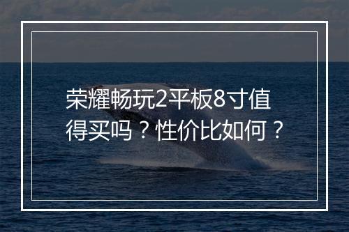 荣耀畅玩2平板8寸值得买吗?性价比如何?