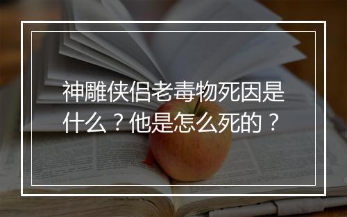 神雕侠侣老毒物死因是什么？他是怎么死的？