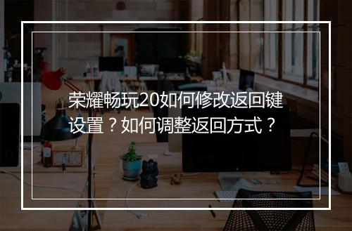 荣耀畅玩20如何修改返回键设置?如何调整返回方式?