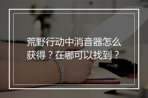 荒野行动中消音器怎么获得？在哪可以找到？