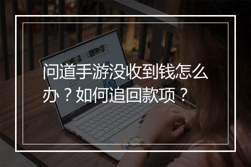 问道手游没收到钱怎么办？如何追回款项？