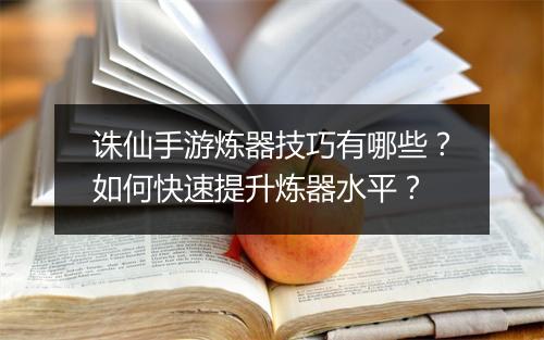 诛仙手游炼器技巧有哪些？如何快速提升炼器水平？