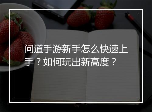 问道手游新手怎么快速上手？如何玩出新高度？