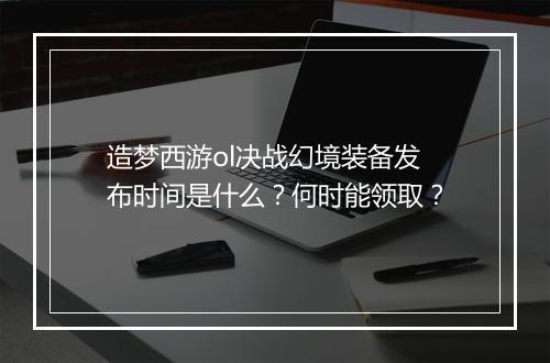 造梦西游ol决战幻境装备发布时间是什么？何时能领取？