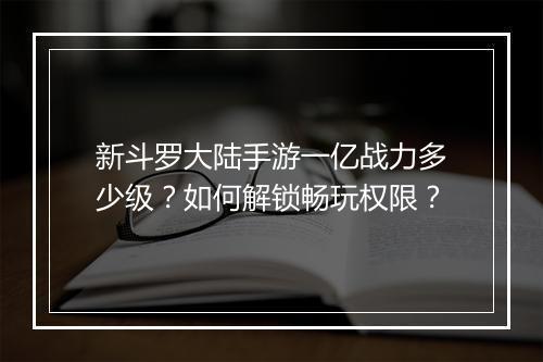 新斗罗大陆手游一亿战力多少级？如何解锁畅玩权限？