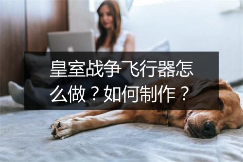 皇室战争飞行器怎么做？如何制作？