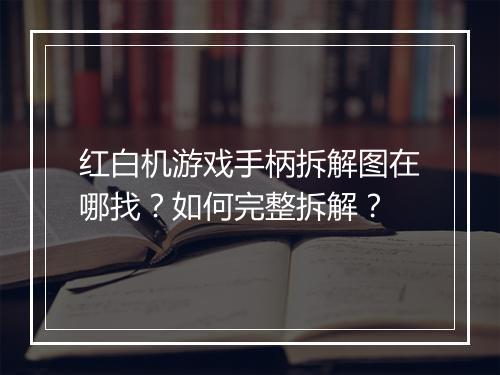 红白机游戏手柄拆解图在哪找？如何完整拆解？