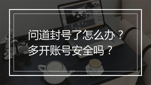 问道封号了怎么办？多开账号安全吗？