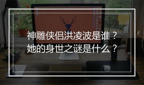 神雕侠侣洪凌波是谁？她的身世之谜是什么？