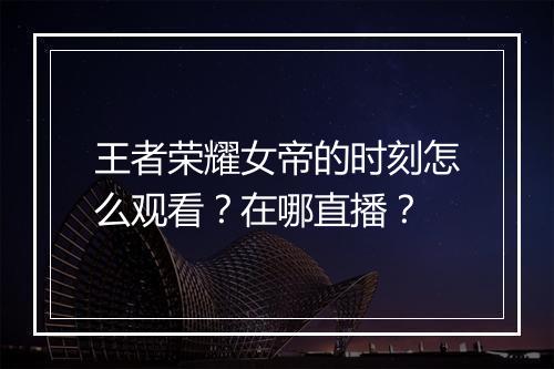 王者荣耀女帝的时刻怎么观看?在哪直播?