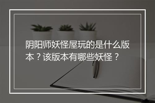 阴阳师妖怪屋玩的是什么版本？该版本有哪些妖怪？