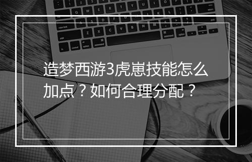 造梦西游3虎崽技能怎么加点？如何合理分配？