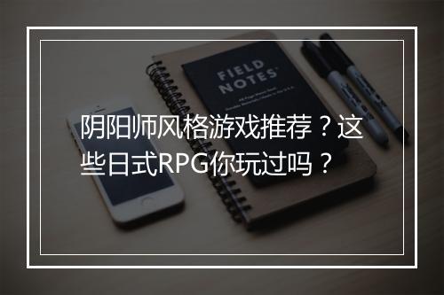 阴阳师风格游戏推荐？这些日式RPG你玩过吗？