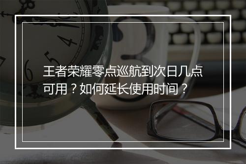 王者荣耀零点巡航到次日几点可用？如何延长使用时间？