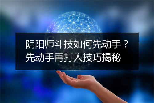 阴阳师斗技如何先动手？先动手再打人技巧揭秘