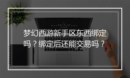 梦幻西游新手区东西绑定吗？绑定后还能交易吗？