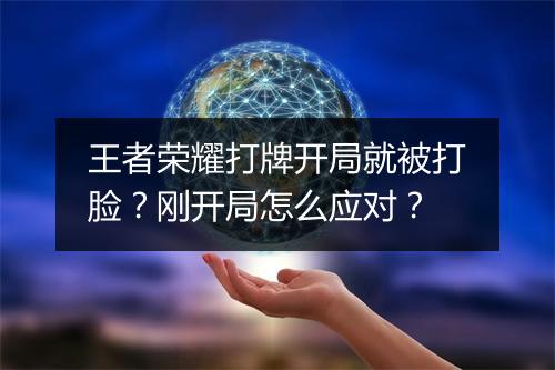 王者荣耀打牌开局就被打脸？刚开局怎么应对？