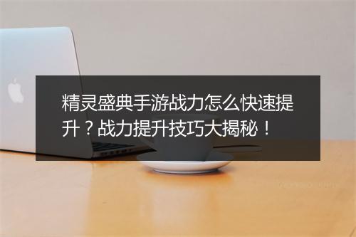 精灵盛典手游战力怎么快速提升？战力提升技巧大揭秘！