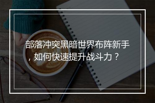 部落冲突黑暗世界布阵新手，如何快速提升战斗力？