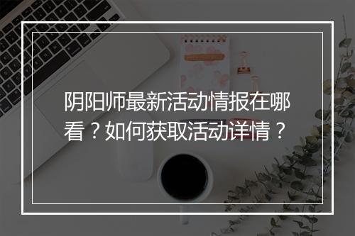 阴阳师最新活动情报在哪看?如何获取活动详情?
