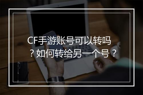 CF手游账号可以转吗？如何转给另一个号？