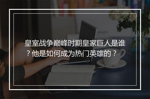 皇室战争巅峰时期皇家巨人是谁？他是如何成为热门英雄的？