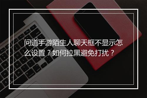 问道手游陌生人聊天框不显示怎么设置？如何拉黑避免打扰？
