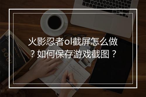 火影忍者ol截屏怎么做？如何保存游戏截图？