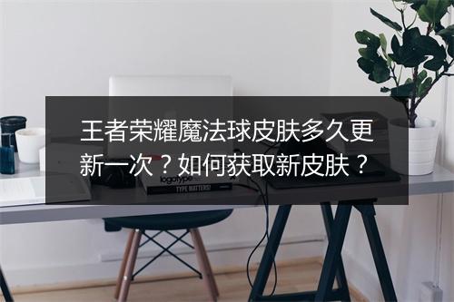 王者荣耀魔法球皮肤多久更新一次？如何获取新皮肤？