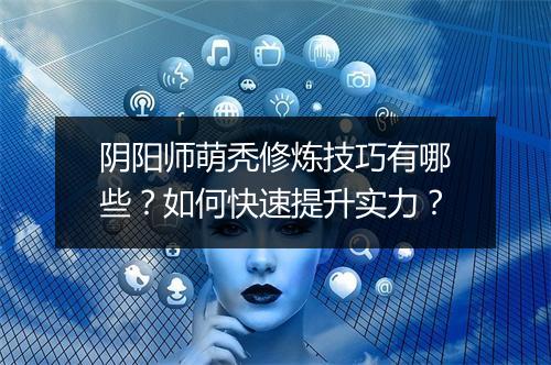 阴阳师萌秃修炼技巧有哪些？如何快速提升实力？